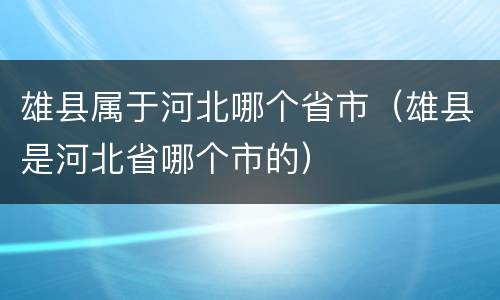 雄县属于河北哪个省市（雄县是河北省哪个市的）
