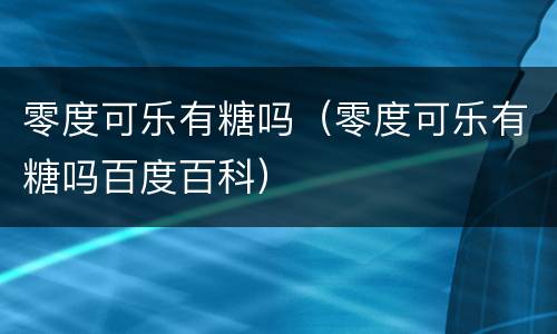 零度可乐有糖吗（零度可乐有糖吗百度百科）