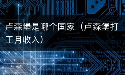 卢森堡是哪个国家（卢森堡打工月收入）