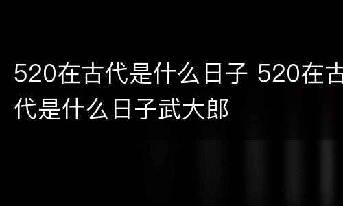 520在古代是什么日子 520在古代是什么日子武大郎