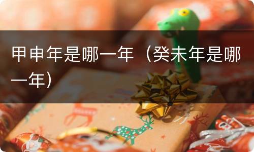 甲申年是哪一年（癸未年是哪一年）