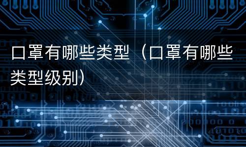 口罩有哪些类型（口罩有哪些类型级别）