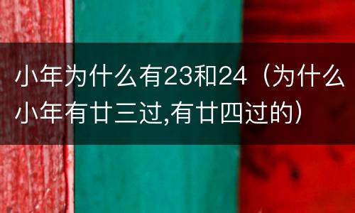 小年为什么有23和24（为什么小年有廿三过,有廿四过的）