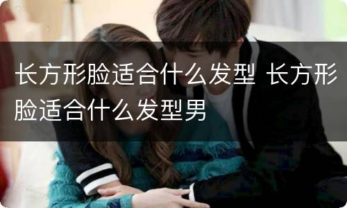 长方形脸适合什么发型 长方形脸适合什么发型男