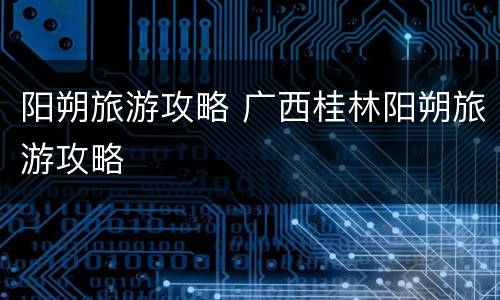 阳朔旅游攻略 广西桂林阳朔旅游攻略