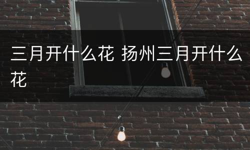 三月开什么花 扬州三月开什么花