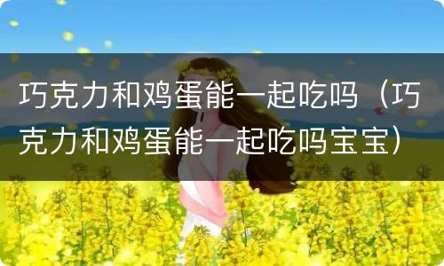 巧克力和鸡蛋能一起吃吗（巧克力和鸡蛋能一起吃吗宝宝）