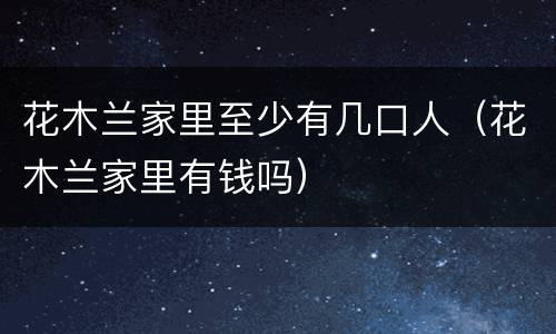 花木兰家里至少有几口人（花木兰家里有钱吗）