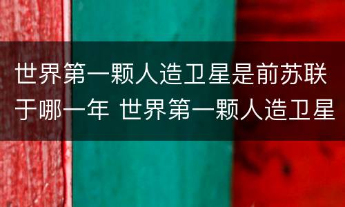 世界第一颗人造卫星是前苏联于哪一年 世界第一颗人造卫星是哪一年