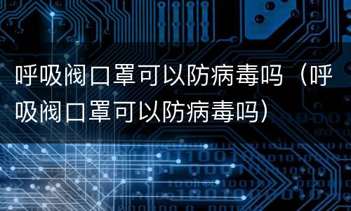 呼吸阀口罩可以防病毒吗（呼吸阀口罩可以防病毒吗）