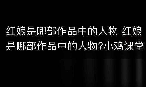红娘是哪部作品中的人物 红娘是哪部作品中的人物?小鸡课堂