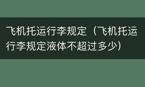 飞机托运行李规定（飞机托运行李规定液体不超过多少）