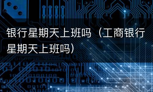 银行星期天上班吗（工商银行星期天上班吗）