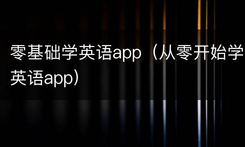 零基础学英语app（从零开始学英语app）