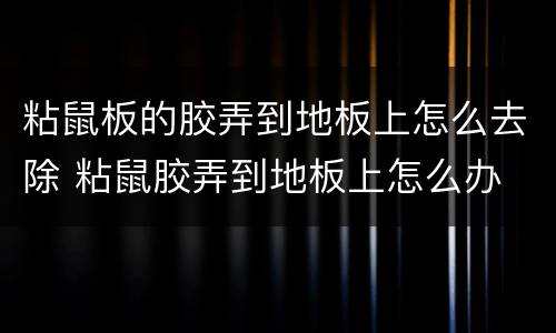 粘鼠板的胶弄到地板上怎么去除 粘鼠胶弄到地板上怎么办