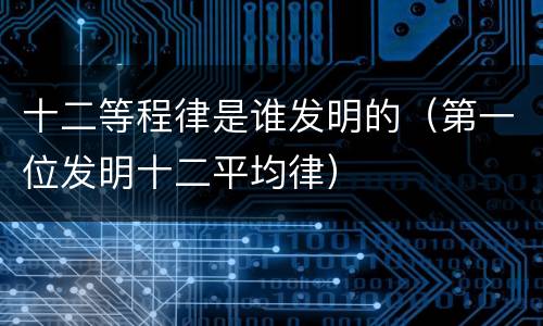 十二等程律是谁发明的（第一位发明十二平均律）