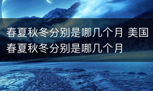 春夏秋冬分别是哪几个月 美国春夏秋冬分别是哪几个月