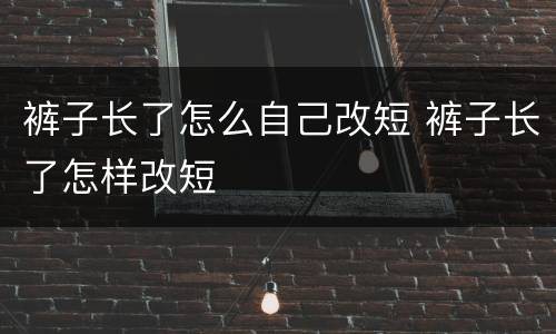 裤子长了怎么自己改短 裤子长了怎样改短