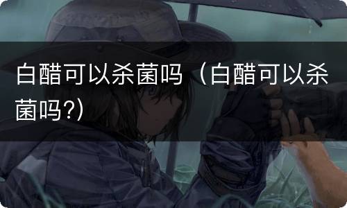 白醋可以杀菌吗（白醋可以杀菌吗?）