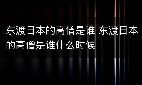 东渡日本的高僧是谁 东渡日本的高僧是谁什么时候