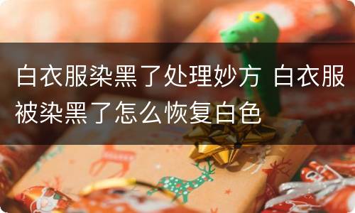 白衣服染黑了处理妙方 白衣服被染黑了怎么恢复白色