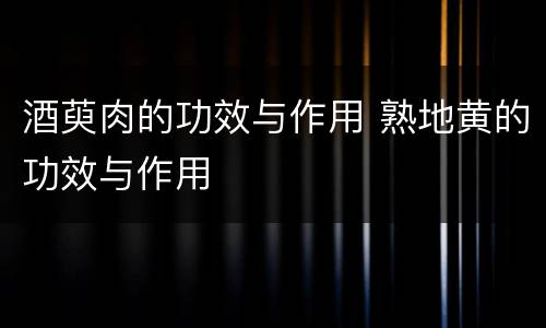 酒萸肉的功效与作用 熟地黄的功效与作用