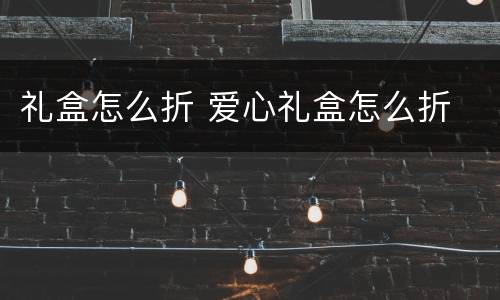 礼盒怎么折 爱心礼盒怎么折