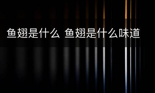 鱼翅是什么 鱼翅是什么味道
