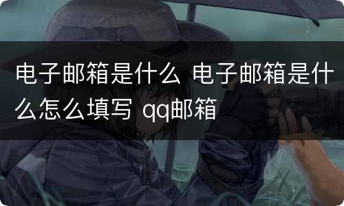 电子邮箱是什么 电子邮箱是什么怎么填写 qq邮箱