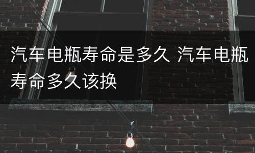 汽车电瓶寿命是多久 汽车电瓶寿命多久该换