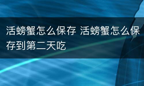 活螃蟹怎么保存 活螃蟹怎么保存到第二天吃