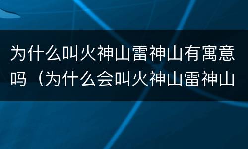 为什么叫火神山雷神山有寓意吗（为什么会叫火神山雷神山）