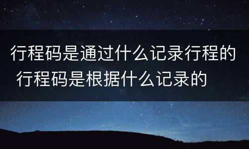 行程码是通过什么记录行程的 行程码是根据什么记录的