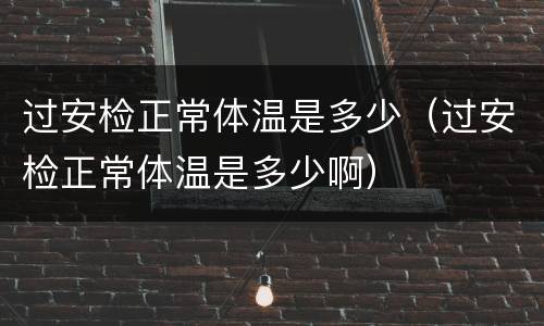 过安检正常体温是多少（过安检正常体温是多少啊）