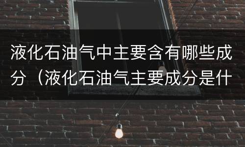 液化石油气中主要含有哪些成分（液化石油气主要成分是什么组成）