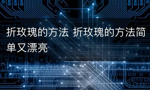 折玫瑰的方法 折玫瑰的方法简单又漂亮