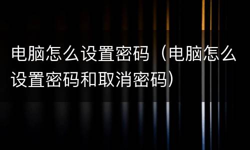 电脑怎么设置密码（电脑怎么设置密码和取消密码）