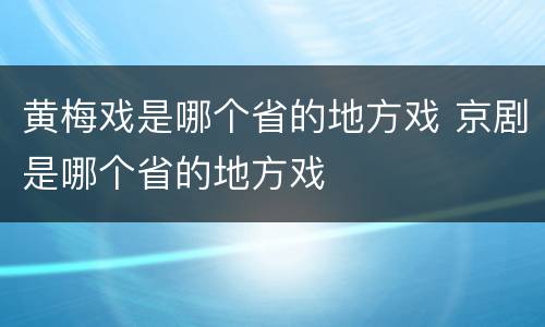 黄梅戏是哪个省的地方戏 京剧是哪个省的地方戏