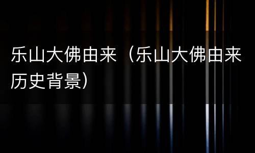 乐山大佛由来（乐山大佛由来历史背景）