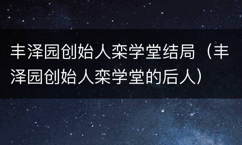 丰泽园创始人栾学堂结局（丰泽园创始人栾学堂的后人）