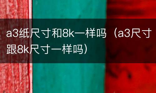 a3纸尺寸和8k一样吗（a3尺寸跟8k尺寸一样吗）