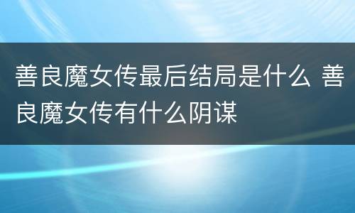 善良魔女传最后结局是什么 善良魔女传有什么阴谋