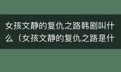 女孩文静的复仇之路韩剧叫什么（女孩文静的复仇之路是什么韩剧）