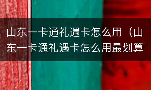 山东一卡通礼遇卡怎么用（山东一卡通礼遇卡怎么用最划算）