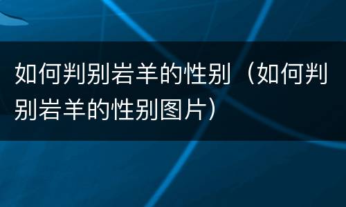 如何判别岩羊的性别（如何判别岩羊的性别图片）