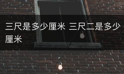 三尺是多少厘米 三尺二是多少厘米