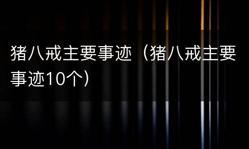 猪八戒主要事迹（猪八戒主要事迹10个）