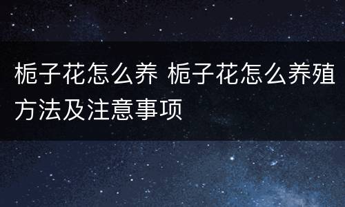 栀子花怎么养 栀子花怎么养殖方法及注意事项