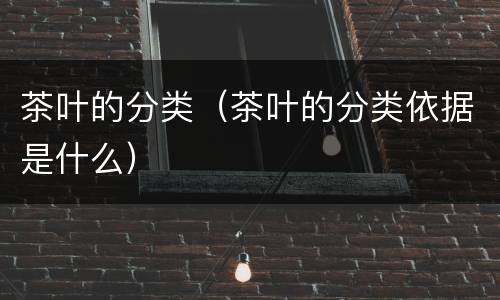 茶叶的分类（茶叶的分类依据是什么）