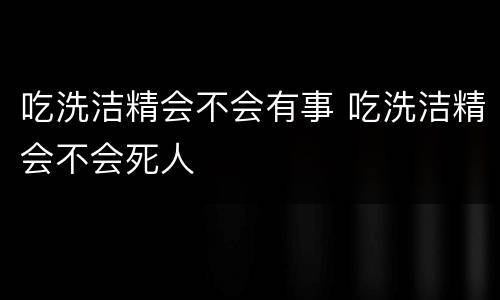 吃洗洁精会不会有事 吃洗洁精会不会死人